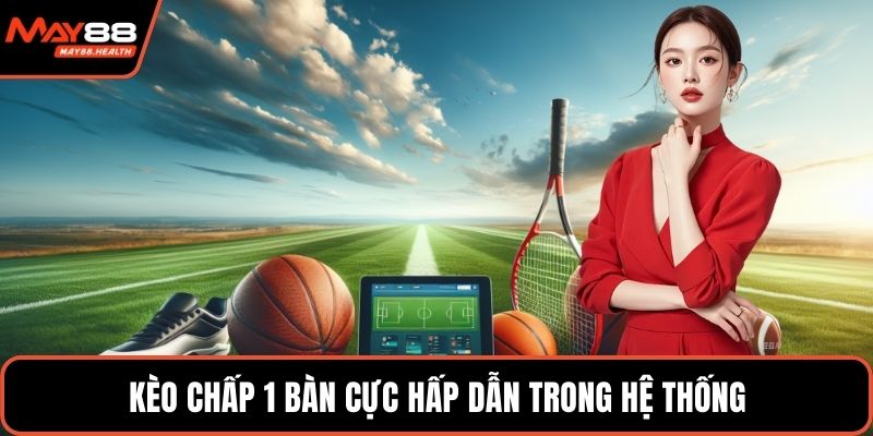 Kèo chấp 1 bàn cực hấp dẫn trong hệ thống